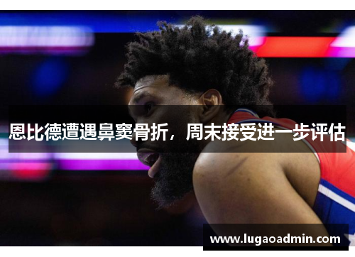 恩比德遭遇鼻窦骨折，周末接受进一步评估