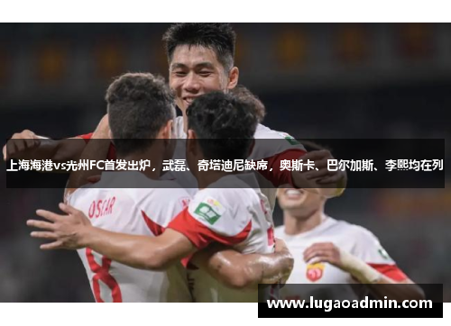 上海海港vs光州FC首发出炉，武磊、奇塔迪尼缺席，奥斯卡、巴尔加斯、李熙均在列